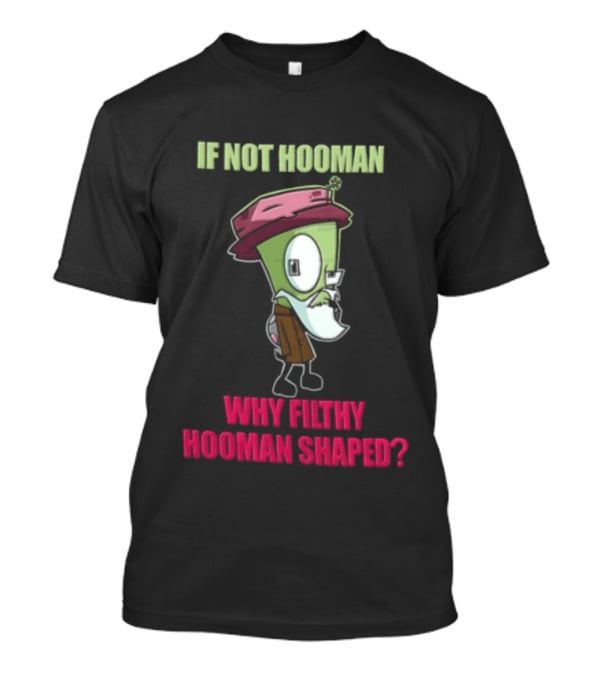 Zim Invader If Not Hooman Why Filthy Hooman Shaped Green Alien Disguise T-Shirt