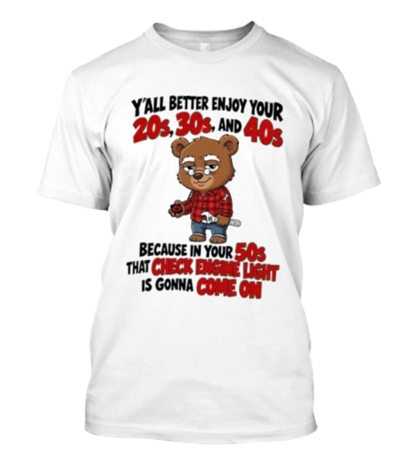 Y'all Better Enjoy Your 20s 30s And 40s Because In Your 50s That Check Engine Light Is Gonna Come On Bear T-Shirt