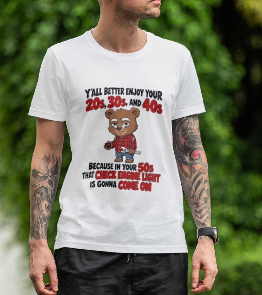 Y'all Better Enjoy Your 20s 30s And 40s Because In Your 50s That Check Engine Light Is Gonna Come On Bear T-Shirt