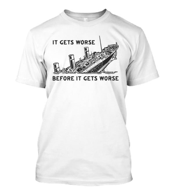 It Gets Worse Before It Gets Worse Titanic Ship Sinking T-Shirt
