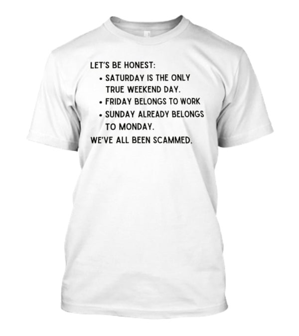 Let's Be Honest Saturday Is The Only True Weekend Day Friday Belongs To Work Sunday Already Belongs To Monday We've All Been Scammed T-Shirt