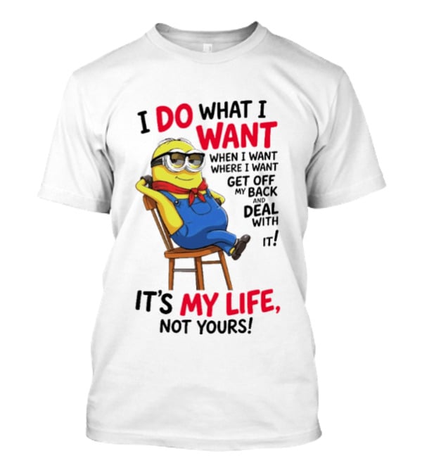 Minion I Do What I Want When I Want Get Off My Back Deal With It It's My Life Not Yours T-Shirt