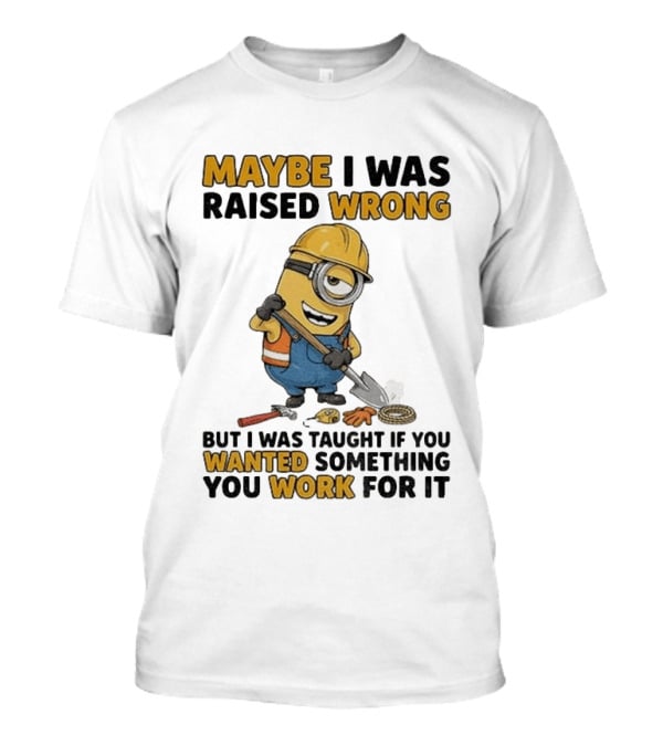 Minion Maybe I Was Raised Wrong But I Was Taught If You Wanted Something You Work For It Construction Worker T-Shirt