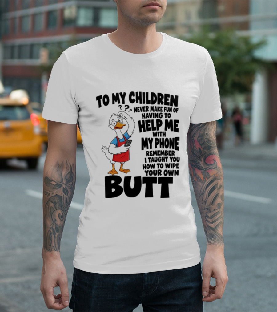 To My Children Never Make Fun Of Having To Help Me With My Phone Remember I Taught You How To Wipe Your Own Butt Duck T-Shirt