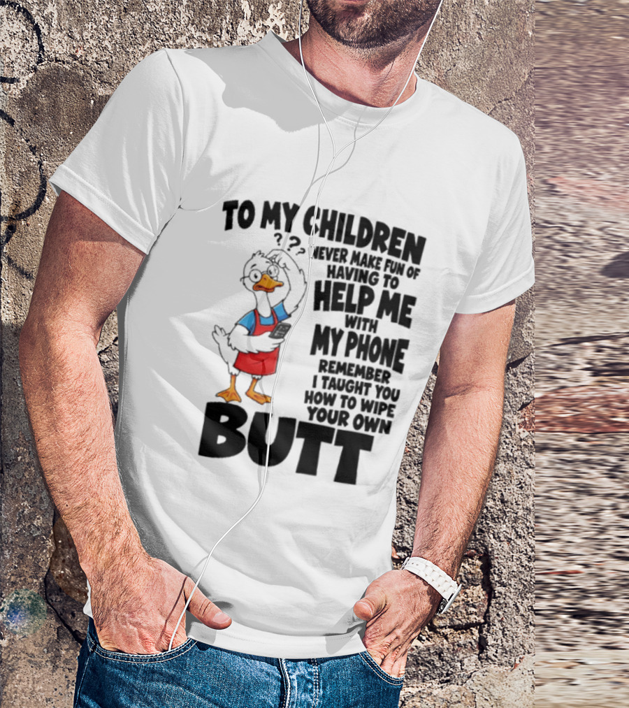 To My Children Never Make Fun Of Having To Help Me With My Phone Remember I Taught You How To Wipe Your Own Butt Duck T-Shirt