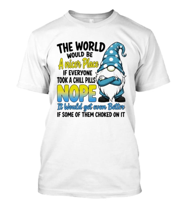 The World Would Be A Nicer Place If Everyone Took A Chill Pills Nope It Would Get Even Better If Some Of Them Choked On It Gnomie T-Shirt