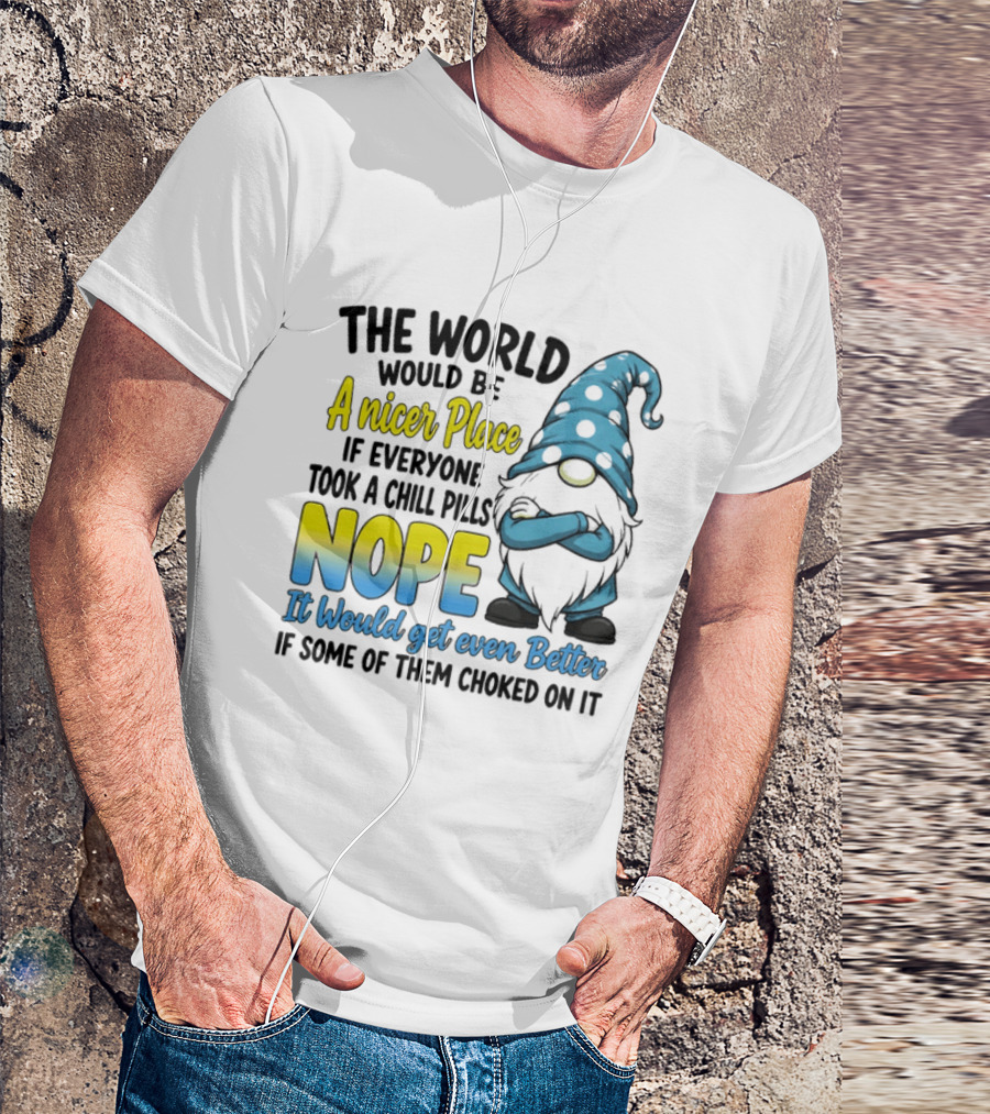 The World Would Be A Nicer Place If Everyone Took A Chill Pills Nope It Would Get Even Better If Some Of Them Choked On It Gnomie T-Shirt