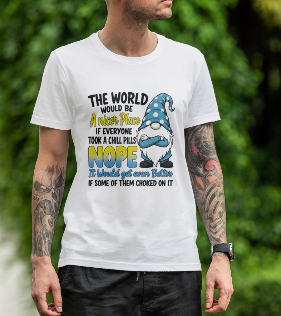The World Would Be A Nicer Place If Everyone Took A Chill Pills Nope It Would Get Even Better If Some Of Them Choked On It Gnomie T-Shirt