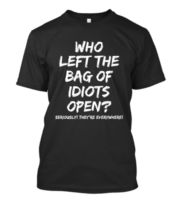 Who Left The Bag Of Idiots Open Seriously They're Everywhere T-Shirt