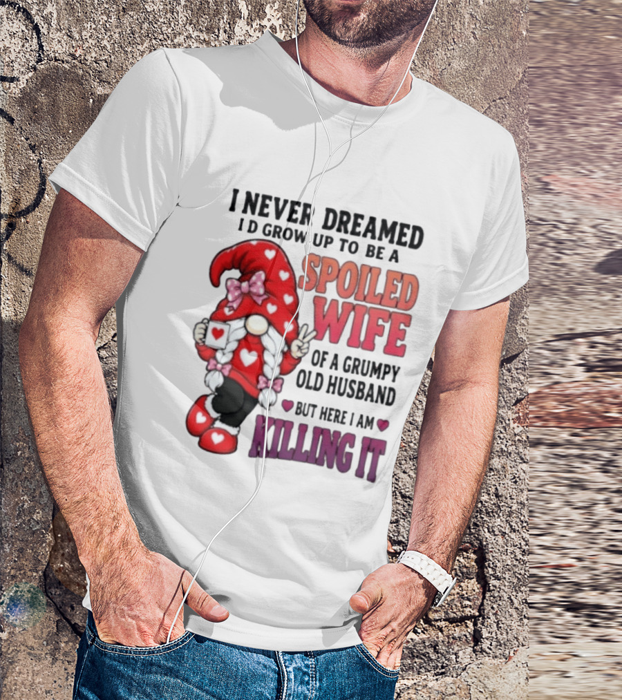 I Never Dreamed I'd Grow Up To Be A Spoiled Wife Of A Grumpy Old Husband Gnome Killing It T-Shirt