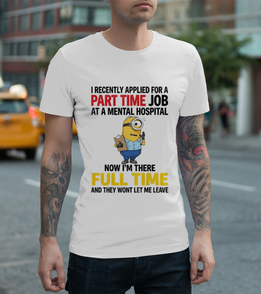 I Recently Applied For A Part Time Job At A Mental Hospital Minion Now I'm There Full Time And They Won't Let Me Leave T-Shirt