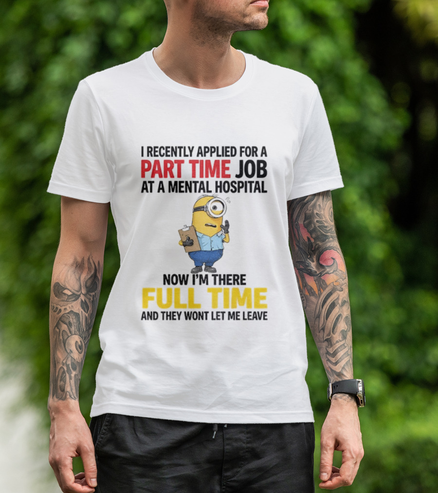 I Recently Applied For A Part Time Job At A Mental Hospital Minion Now I'm There Full Time And They Won't Let Me Leave T-Shirt