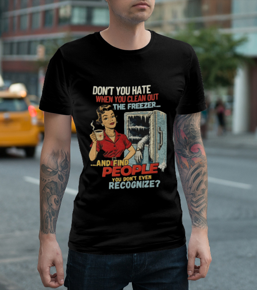 Don't You Hate When You Clean Out The Freezer And Find People You Don't Even Recognize T-Shirt