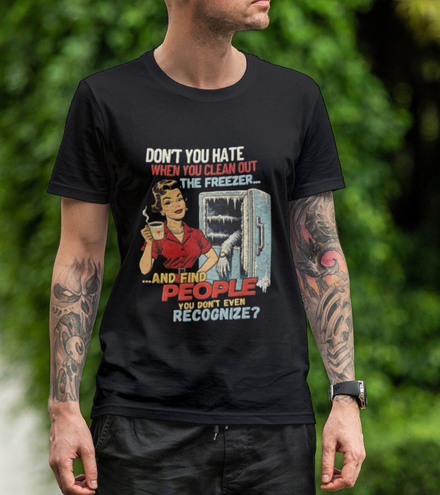 Don't You Hate When You Clean Out The Freezer And Find People You Don't Even Recognize T-Shirt