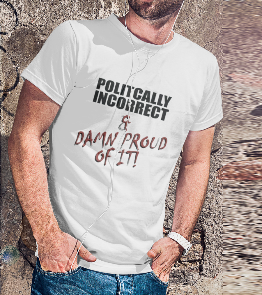 Politically Incorrect & Damn Proud Of It T-Shirt