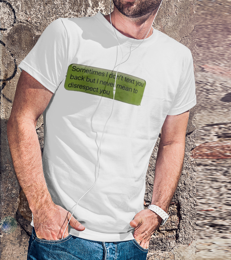 Sometimes I Don't Text You Back But I Never Mean To Disrespect You T-Shirt