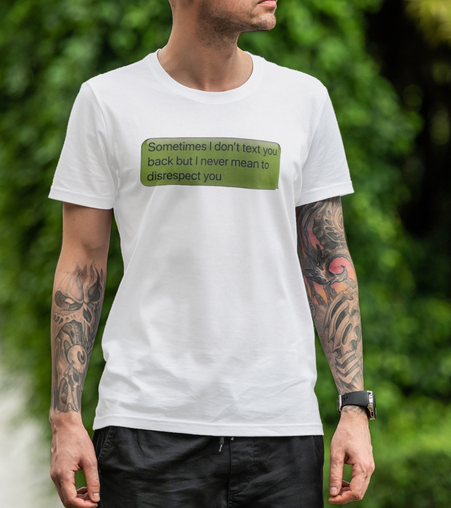 Sometimes I Don't Text You Back But I Never Mean To Disrespect You T-Shirt