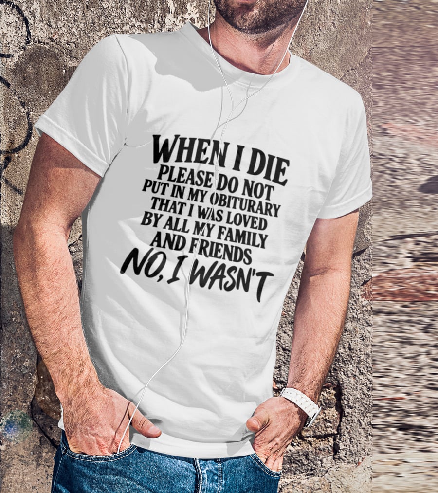 When I Die Please Do Not Put In My Obituary That I Was Loved By All My Family And Friends No I Wasn't T-Shirt
