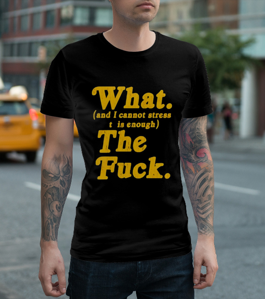 What And I Cannot Stress This Enough The Fuck T-Shirt