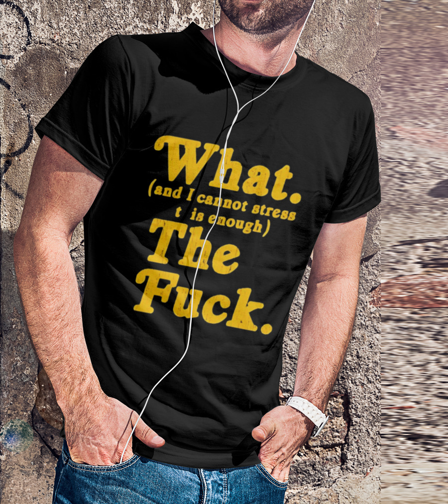 What And I Cannot Stress This Enough The Fuck T-Shirt