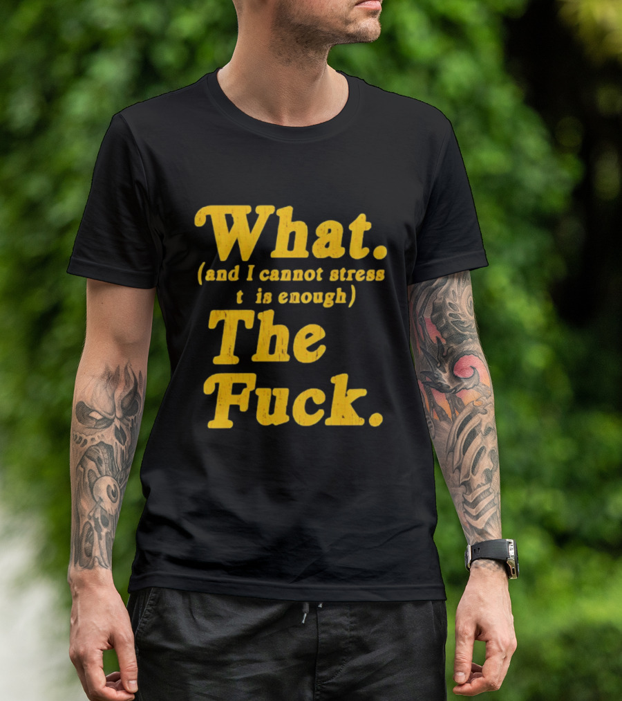 What And I Cannot Stress This Enough The Fuck T-Shirt