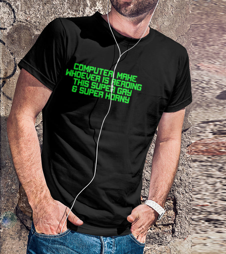 Computer Make Whoever Is Reading This Super Gay And Super Horny T-Shirt