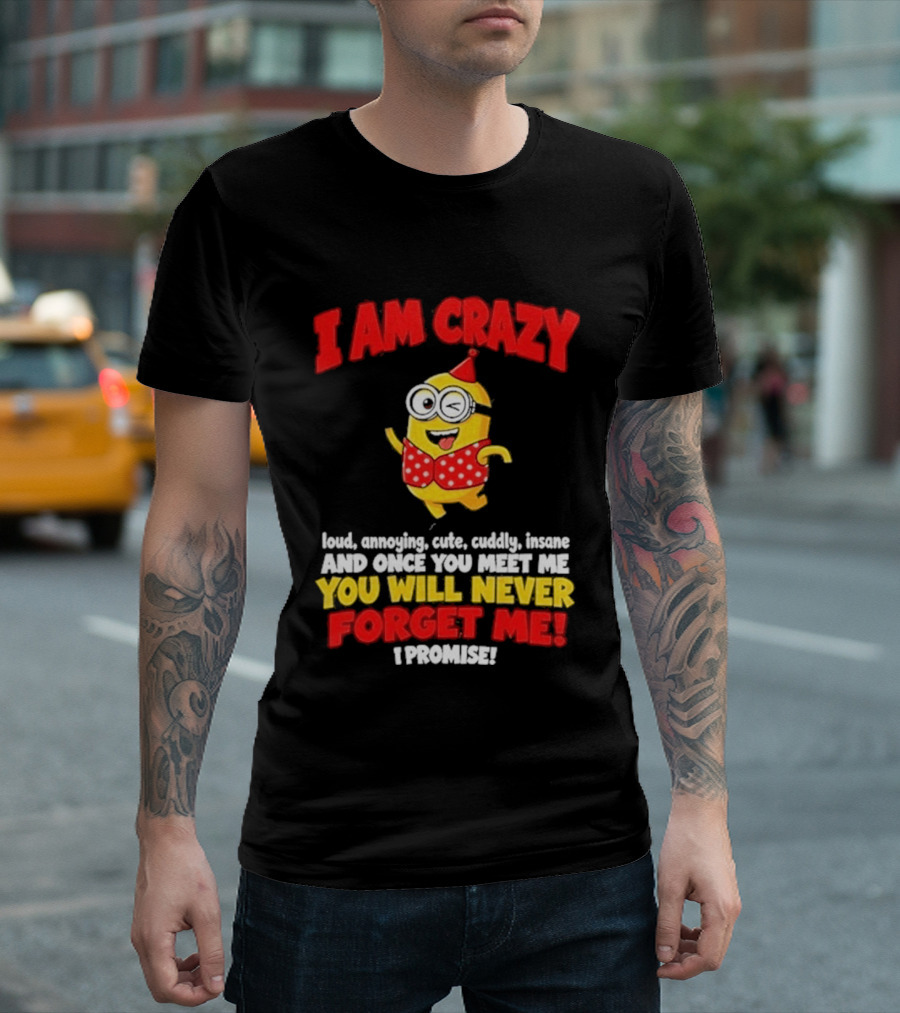 I Am Crazy You Will Never Forget Me Minion Loud Amazing Cute Cuddle Insane T-Shirt