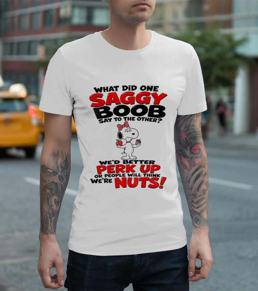 What Did One Saggy Boob Say To The Other Perk Up Or People Will Think We're Nuts Snoopy T-Shirt