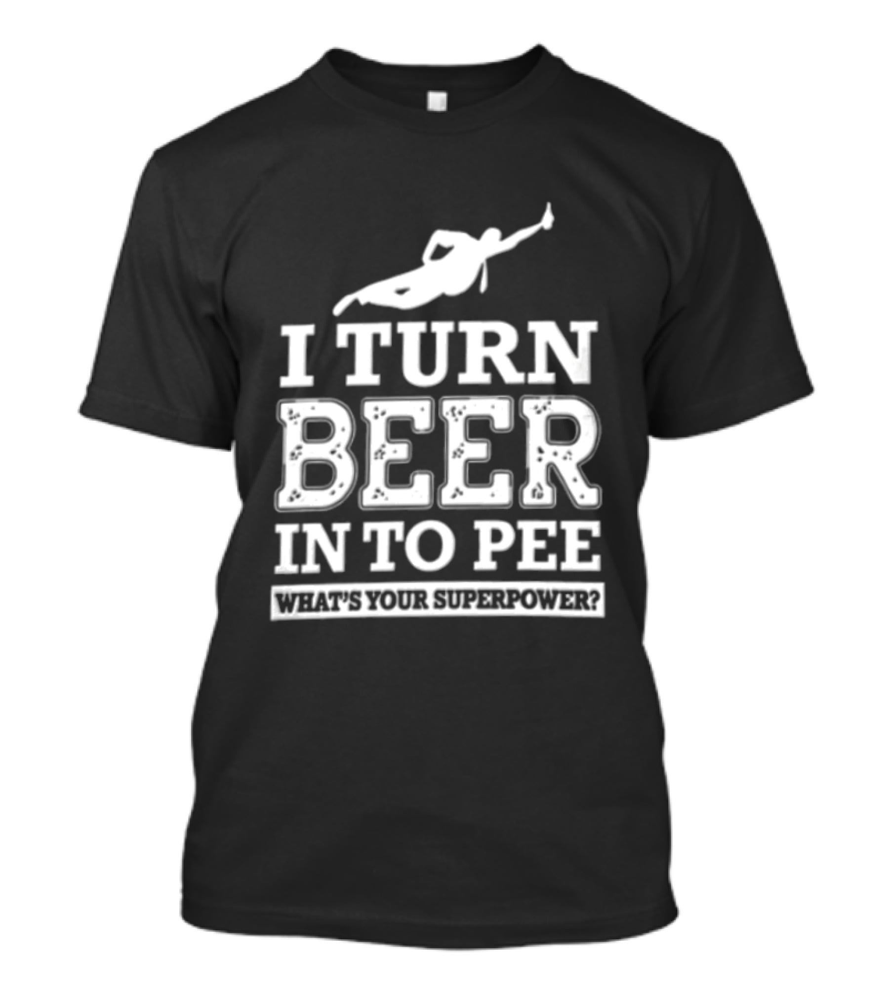 I Turn Beer Into Pee What's Your Superpower Funny Drinking Humor T-Shirt