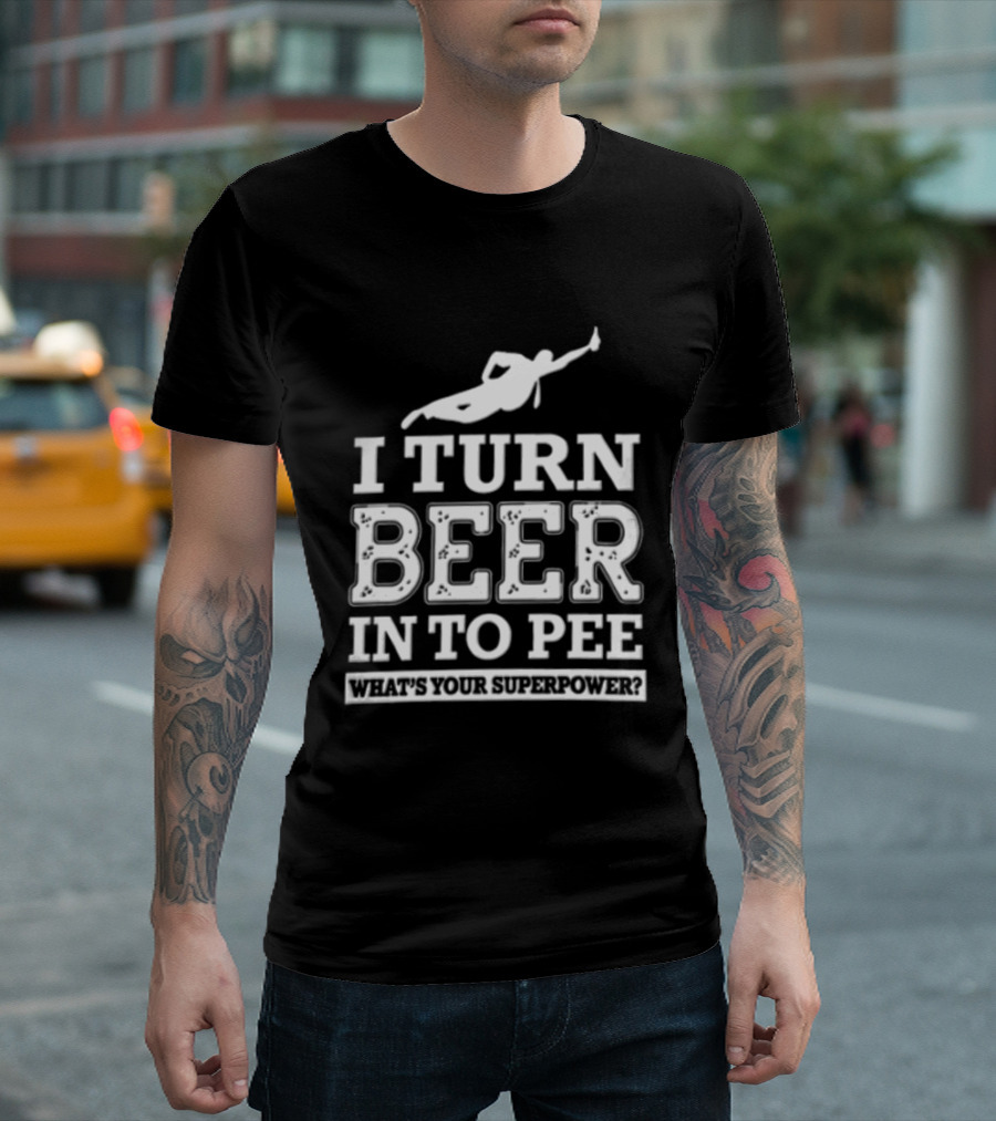 I Turn Beer Into Pee What's Your Superpower Funny Drinking Humor T-Shirt