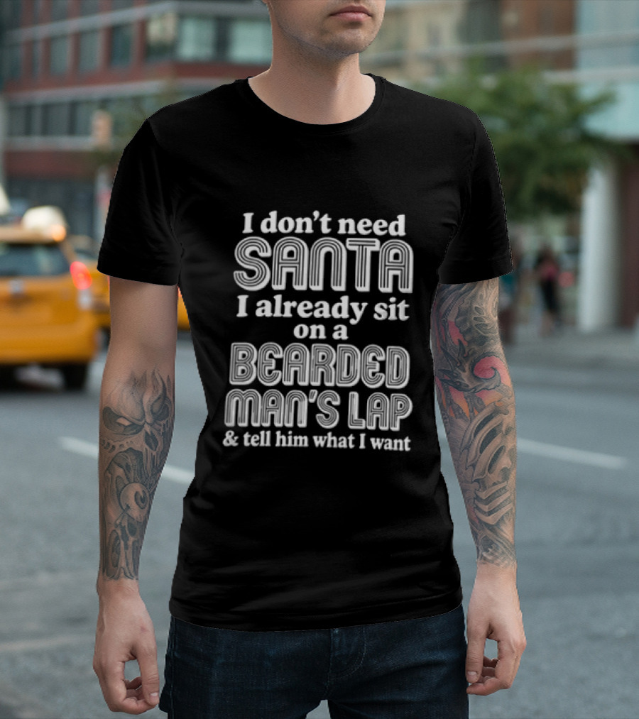 I Don't Need Santa I Already Sit On A Bearded Man's Lap And Tell Him What I Want T-Shirt