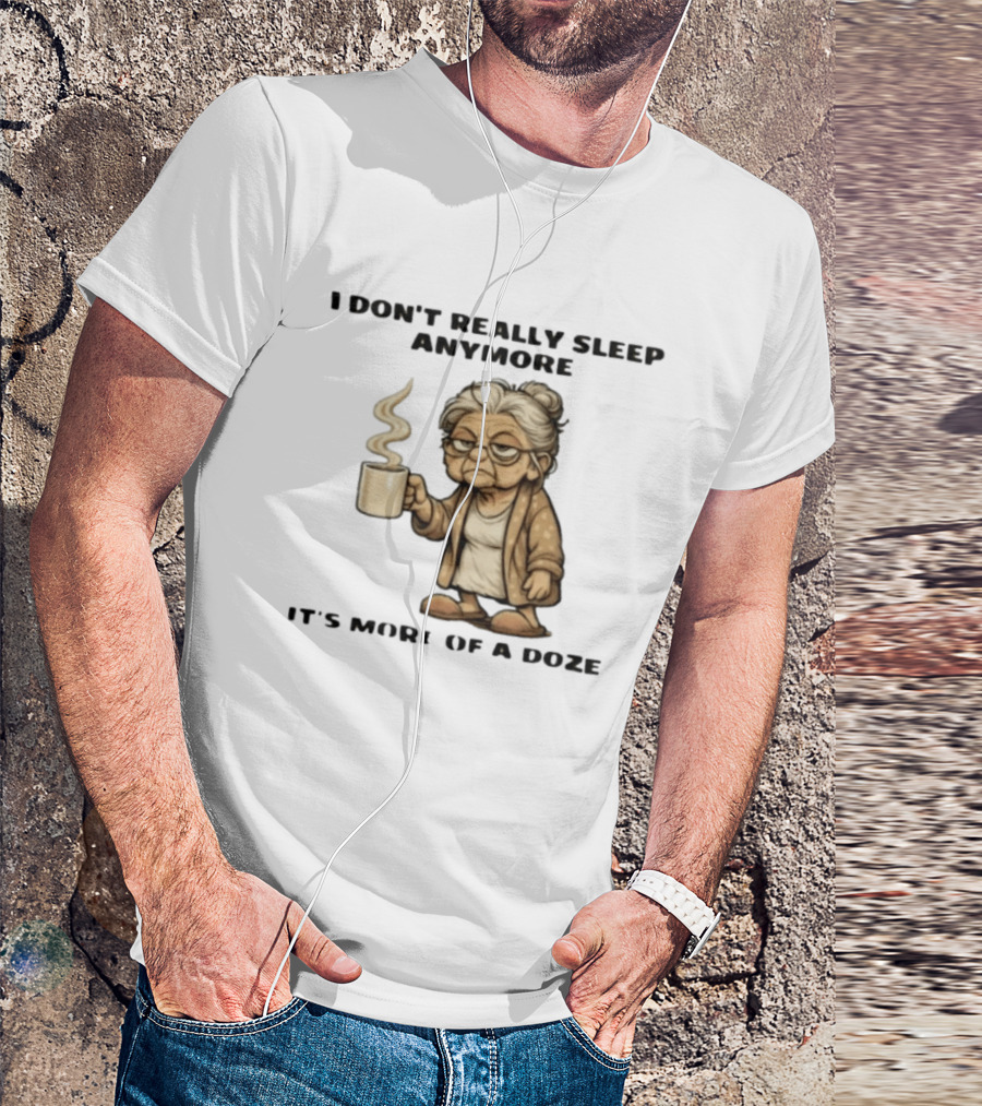I Don't Really Sleep Anymore It's More Of A Doze Between Pee Breaks T-Shirt