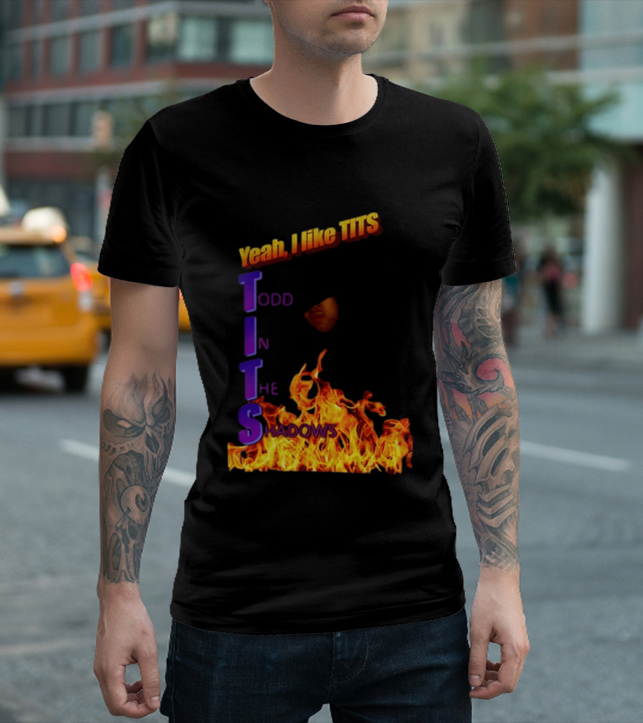 Yeah I Like Tits Todd In The Shadows Flames T-Shirt