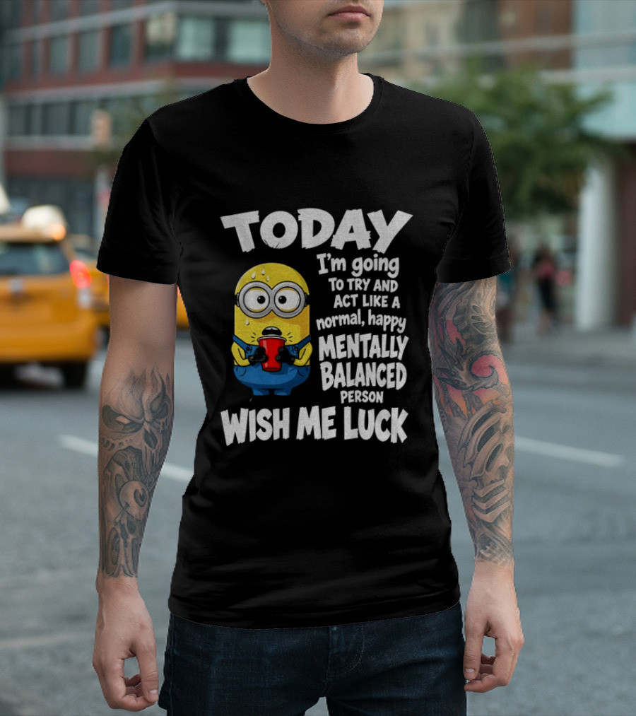 Minion Today I'm Going To Try And Act Like A Normal Happy Mentally Balanced Person Wish Me Luck T-Shirt