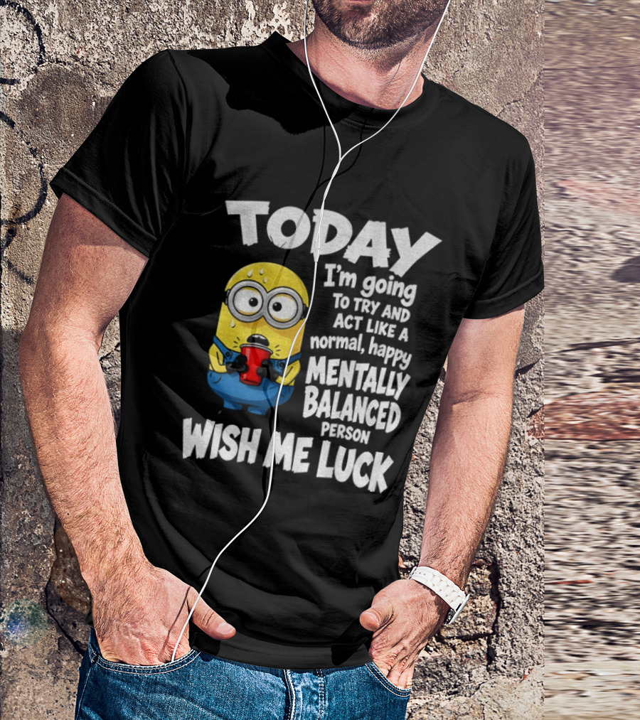 Minion Today I'm Going To Try And Act Like A Normal Happy Mentally Balanced Person Wish Me Luck T-Shirt