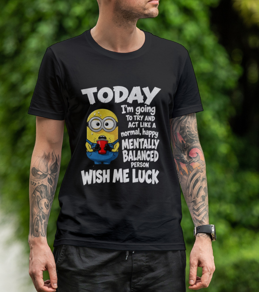 Minion Today I'm Going To Try And Act Like A Normal Happy Mentally Balanced Person Wish Me Luck T-Shirt