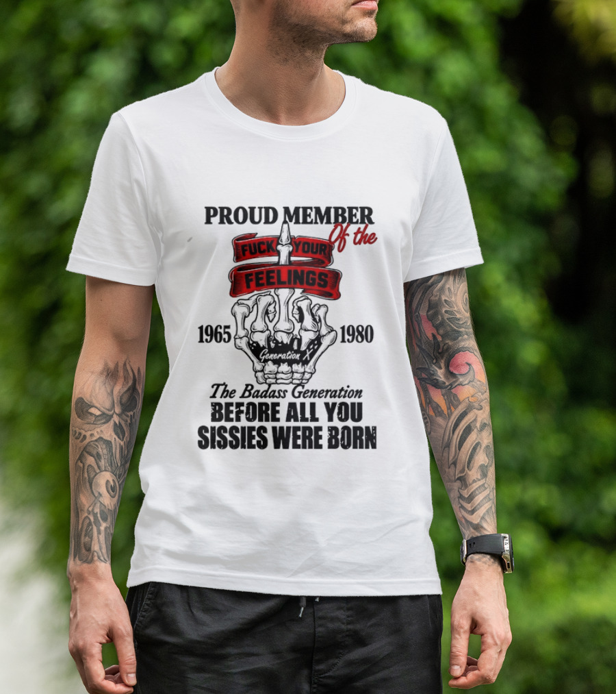 Proud Member Generation X 1965 1980 Fuck Your Feelings Badass Generation Before All You Sissies Were Born T-Shirt