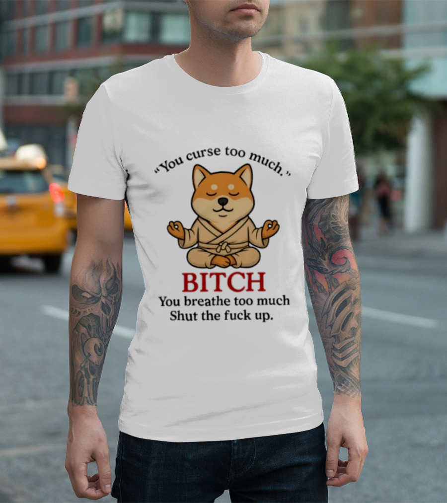 You Curse Too Much Bitch You Breathe Too Much Shut The Fuck Up Shiba Inu T-Shirt