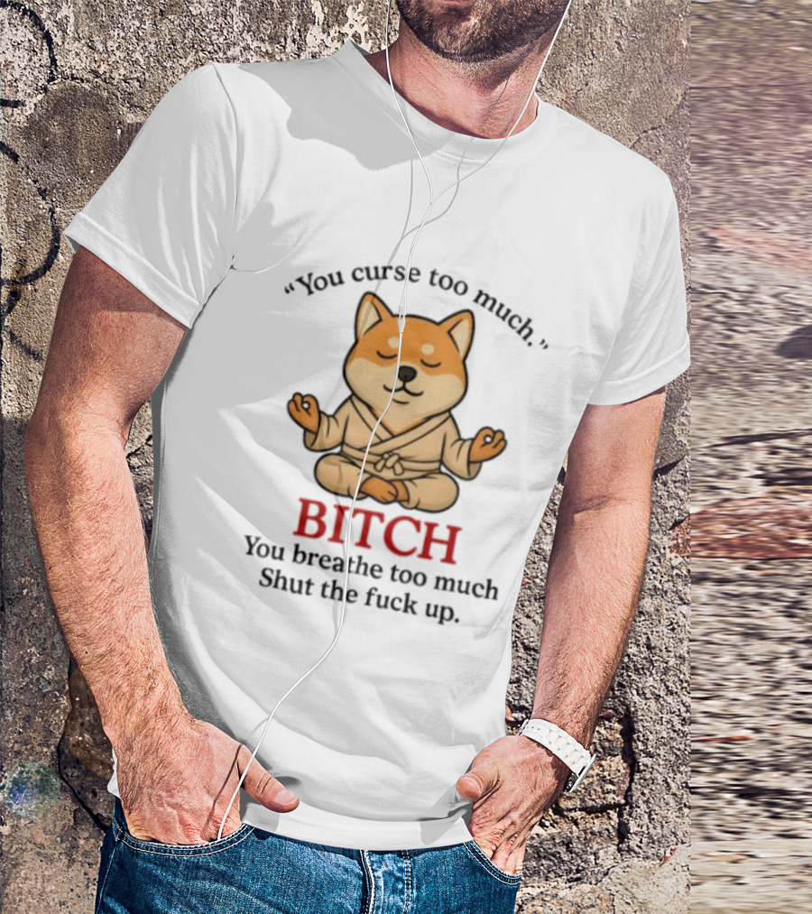 You Curse Too Much Bitch You Breathe Too Much Shut The Fuck Up Shiba Inu T-Shirt