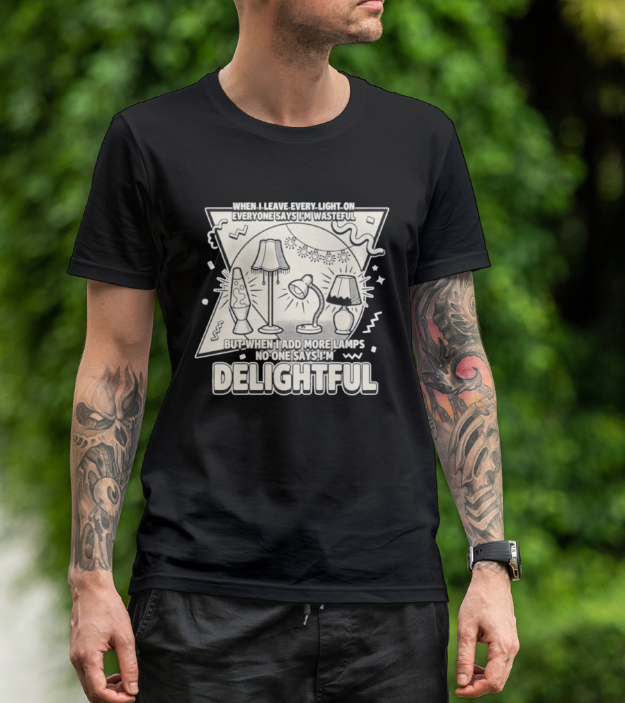 When I Leave Every Light On Everyone Says I'm Wasteful But When I Add More Lamps No One Says I'm Delightful T-Shirt