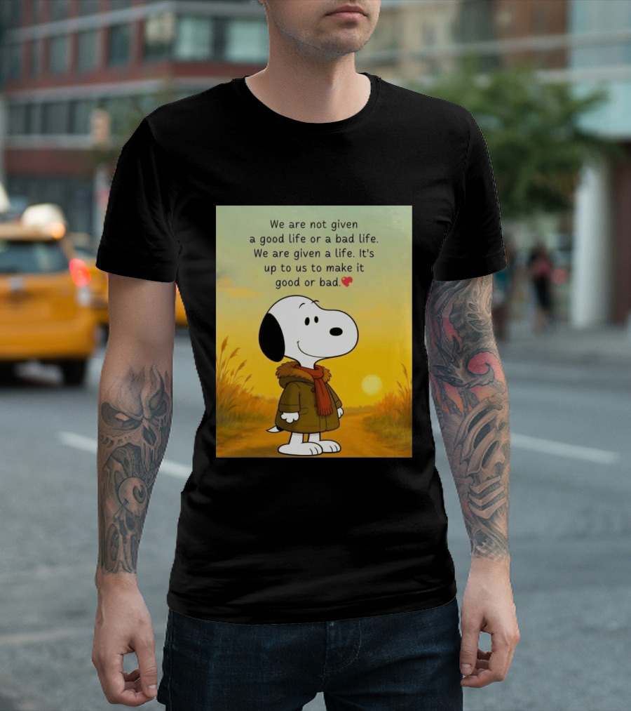 Snoopy We Are Not Given A Good Life Or A Bad Life We Are Given A Life It's Up To Us To Make It Good Or Bad T-Shirt
