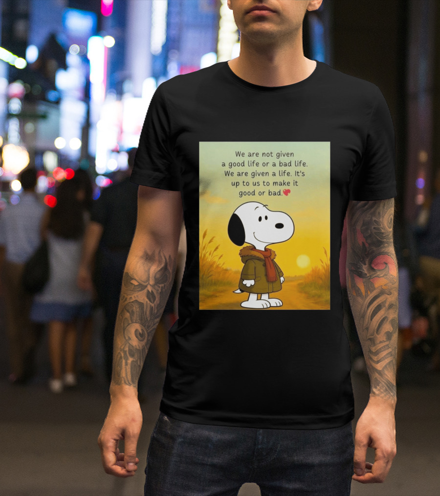 Snoopy We Are Not Given A Good Life Or A Bad Life We Are Given A Life It's Up To Us To Make It Good Or Bad T-Shirt