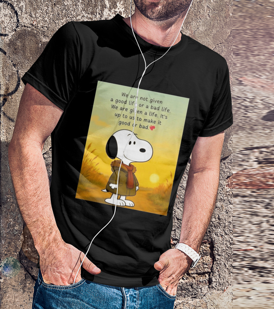Snoopy We Are Not Given A Good Life Or A Bad Life We Are Given A Life It's Up To Us To Make It Good Or Bad T-Shirt
