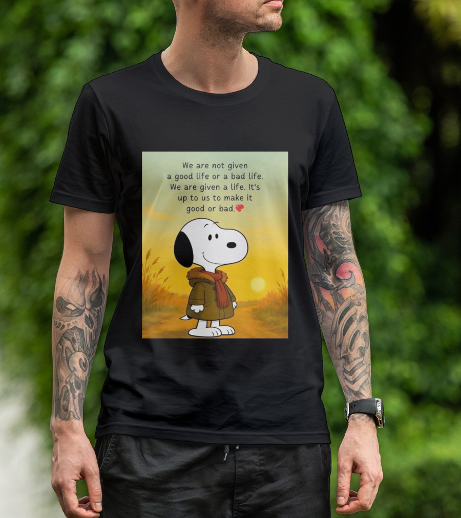 Snoopy We Are Not Given A Good Life Or A Bad Life We Are Given A Life It's Up To Us To Make It Good Or Bad T-Shirt