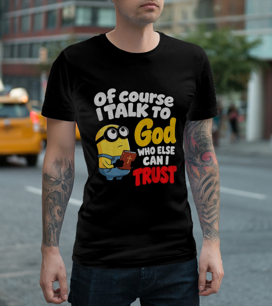 Of Course I Talk To God Who Else Can I Trust Minion T-Shirt