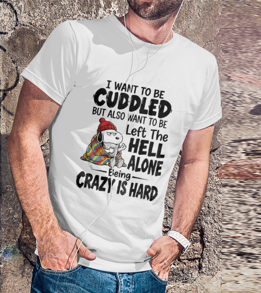 I Want To Be Cuddled But Also Want To Be Left The Hell Alone Being Crazy Is Hard T-Shirt
