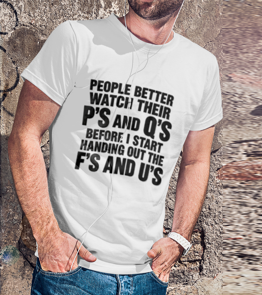 People Better Their Ps And Qs Before I Start Handing Out The Fs And Us T-Shirt