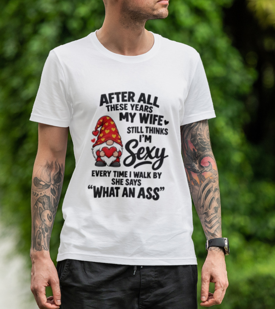 After All These Years My Wife Still Thinks I'm Sexy Every Time I Walk By She Says What An Ass T-Shirt