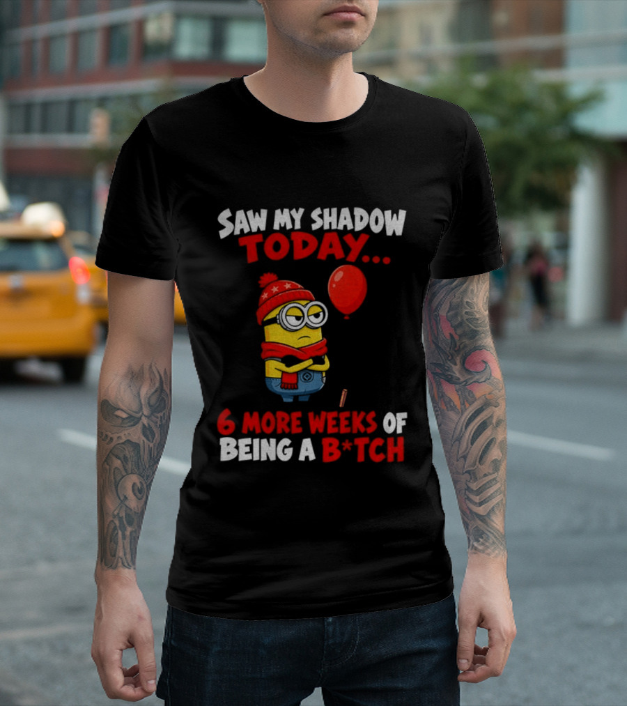 Saw My Shadow Today Minion 6 More Weeks Of Being A B*tch Winter Humor T-Shirt