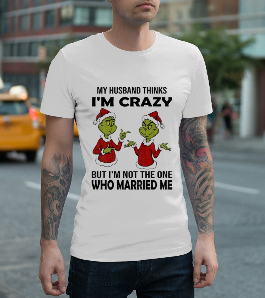 Grinch Santa My Husband Thinks I'm Crazy But I'm Not The One Who Married Me Christmas Sweater T-Shirt